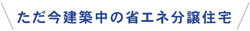 ただ今建築中の省エネ分譲住宅