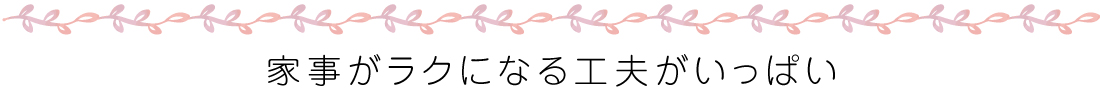 家事がラクになる工夫がいっぱい