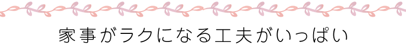 家事がラクになる工夫がいっぱい