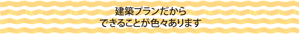 建築プランだから完成までにできることが色々あります