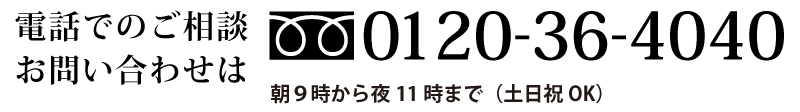 電話でのご予約お問い合わせは、フリーダイヤル0120-36-4040 朝9時～夜11時まで（土日祝OK）