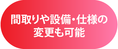 間取りや設備・仕様の変更も可能