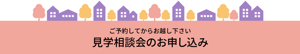 ご予約してからお越し下さい。見学相談会のお申し込み