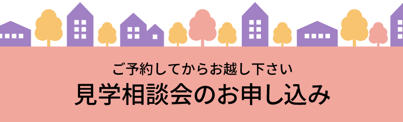 ご予約してからお越し下さい。見学相談会のお申し込み