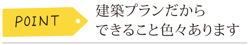 建築プランだから完成までにできることが色々あります