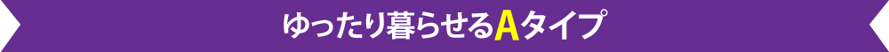 ゆったり暮らせるAタイプ
