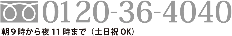 電話でのご相談お問い合わせは、フリーダイヤル0120-36-4040 朝9時～夜11時まで（土日祝OK）