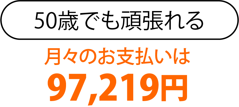 50歳でも頑張れる、月々のお支払いは97,219円