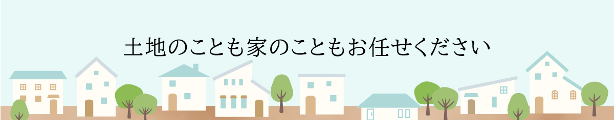 土地のことも家のこともお任せ下さい