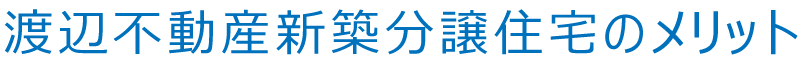 渡辺不動産 新築分譲住宅のメリット