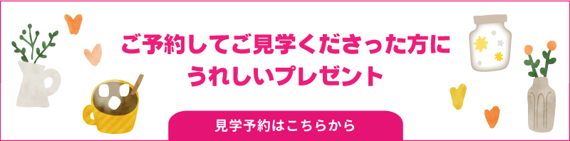 ご予約してご見学下さった方にうれしいプレゼント！